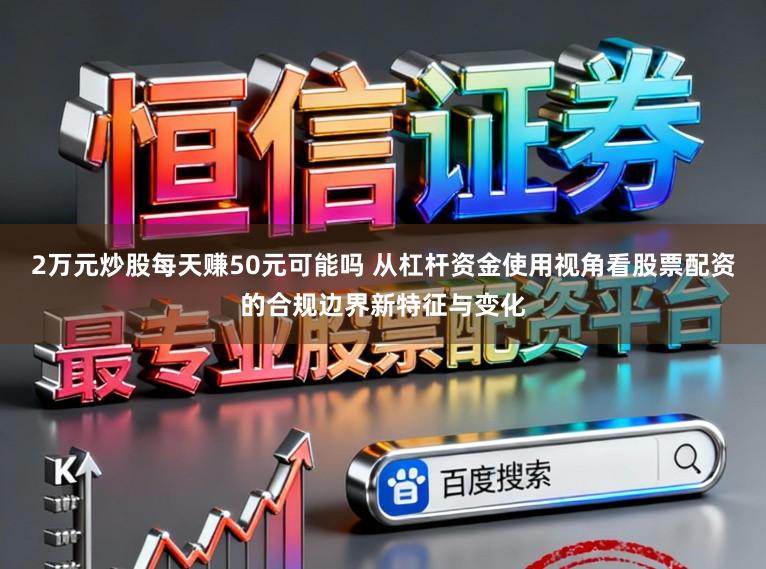 2万元炒股每天赚50元可能吗 从杠杆资金使用视角看股票配资的合规边界新特征与变化