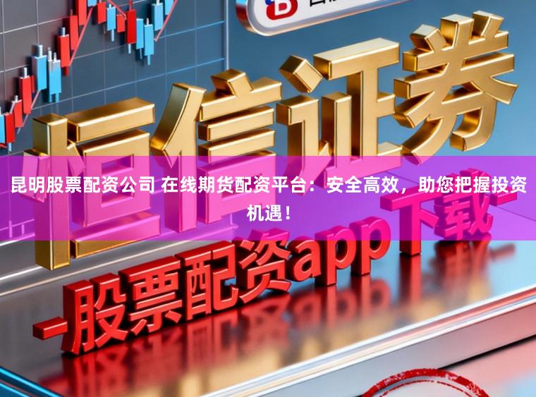 昆明股票配资公司 在线期货配资平台：安全高效，助您把握投资机遇！