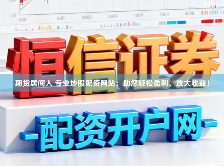 期货居间人 专业炒股配资网站：助您轻松盈利，放大收益！