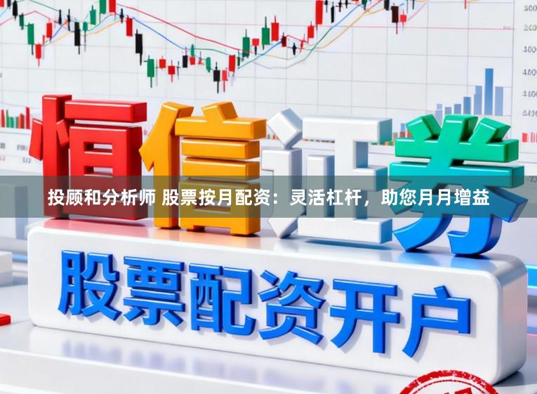 投顾和分析师 股票按月配资：灵活杠杆，助您月月增益