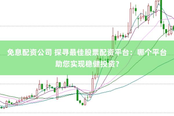 免息配资公司 探寻最佳股票配资平台：哪个平台助您实现稳健投资？