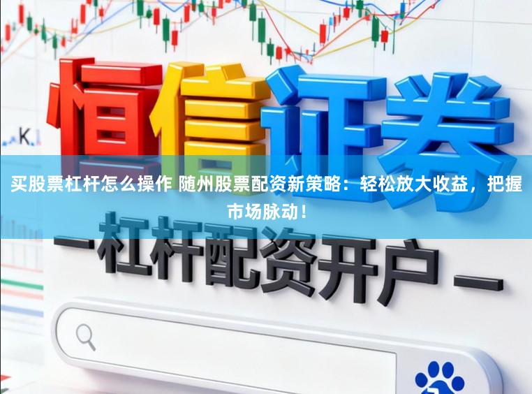买股票杠杆怎么操作 随州股票配资新策略：轻松放大收益，把握市场脉动！