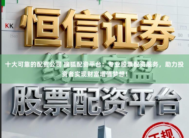 十大可靠的配资公司 搜狐配资平台：专业股票配资服务，助力投资者实现财富增值梦想！