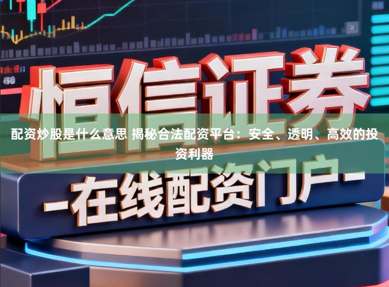 配资炒股是什么意思 揭秘合法配资平台：安全、透明、高效的投资利器