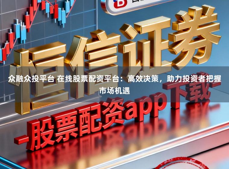 众融众投平台 在线股票配资平台：高效决策，助力投资者把握市场机遇