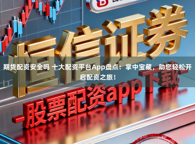 期货配资安全吗 十大配资平台App盘点：掌中宝藏，助您轻松开启配资之旅！