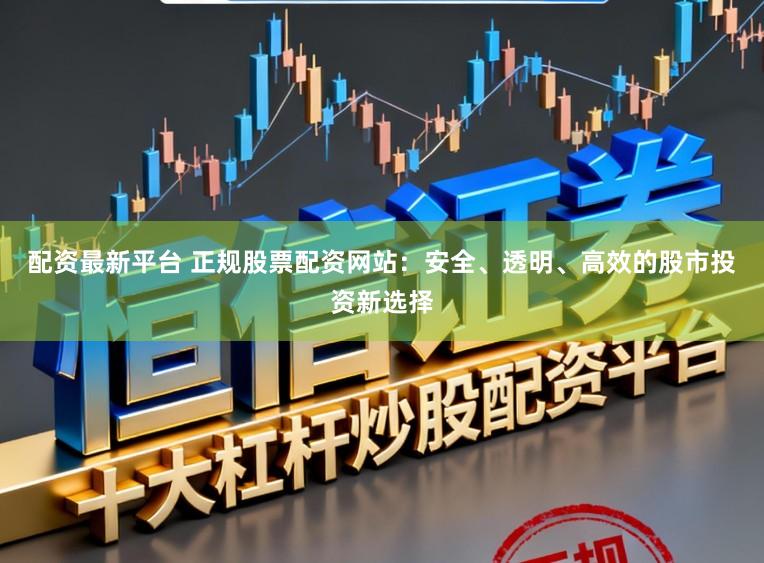 配资最新平台 正规股票配资网站：安全、透明、高效的股市投资新选择