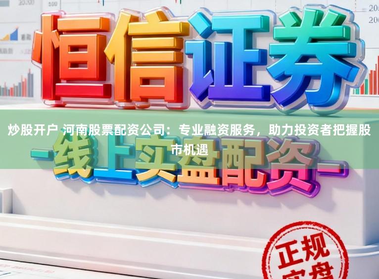 炒股开户 河南股票配资公司：专业融资服务，助力投资者把握股市机遇