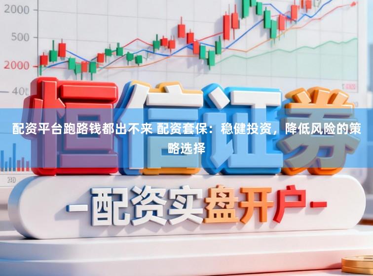 配资平台跑路钱都出不来 配资套保：稳健投资，降低风险的策略选择