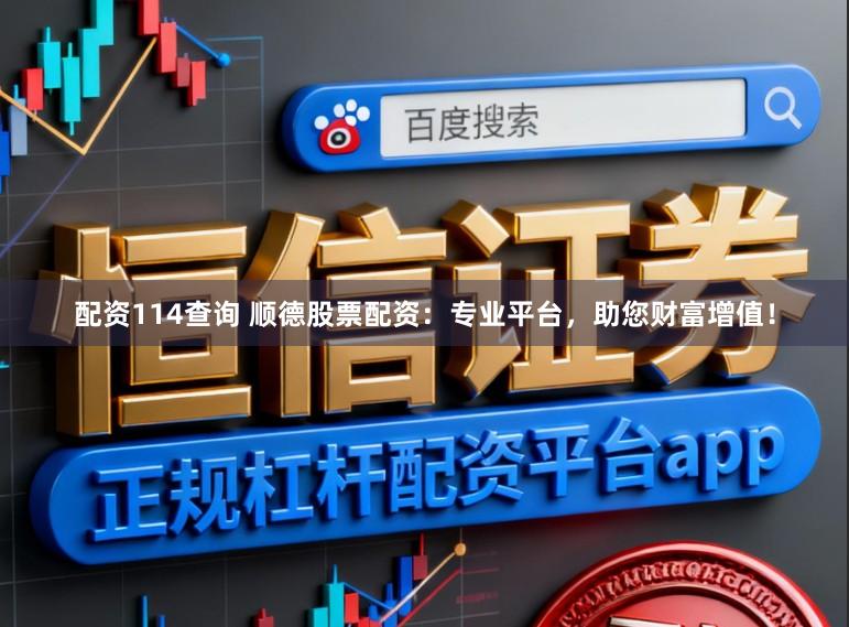 配资114查询 顺德股票配资：专业平台，助您财富增值！