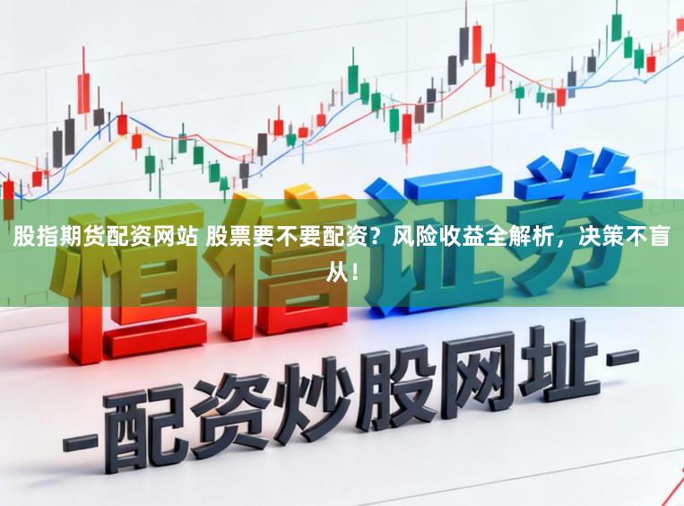 股指期货配资网站 股票要不要配资？风险收益全解析，决策不盲从！