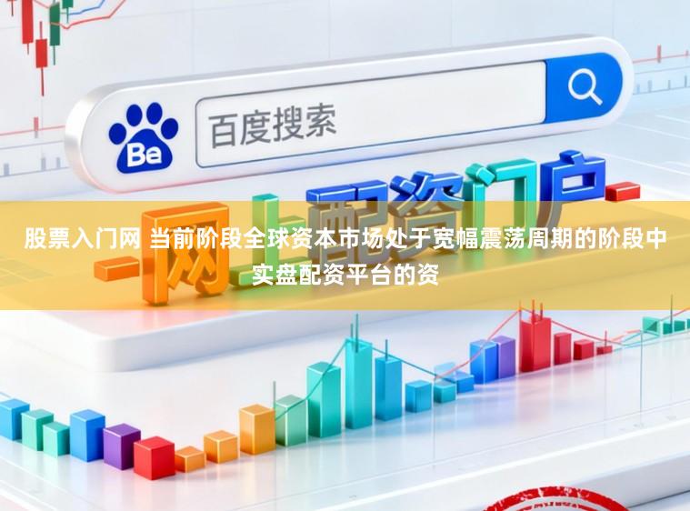 股票入门网 当前阶段全球资本市场处于宽幅震荡周期的阶段中实盘配资平台的资