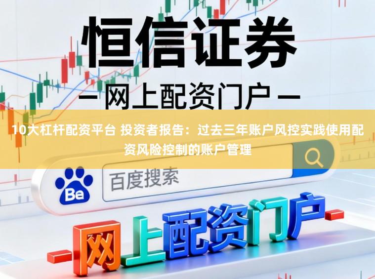 10大杠杆配资平台 投资者报告：过去三年账户风控实践使用配资风险控制的账户管理