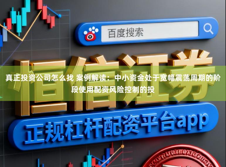 真正投资公司怎么找 案例解读：中小资金处于宽幅震荡周期的阶段使用配资风险控制的投