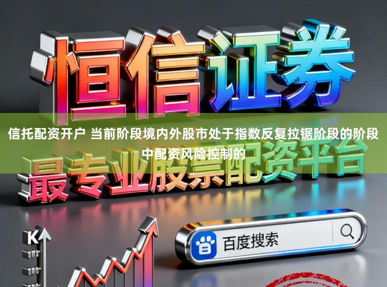 信托配资开户 当前阶段境内外股市处于指数反复拉锯阶段的阶段中配资风险控制的