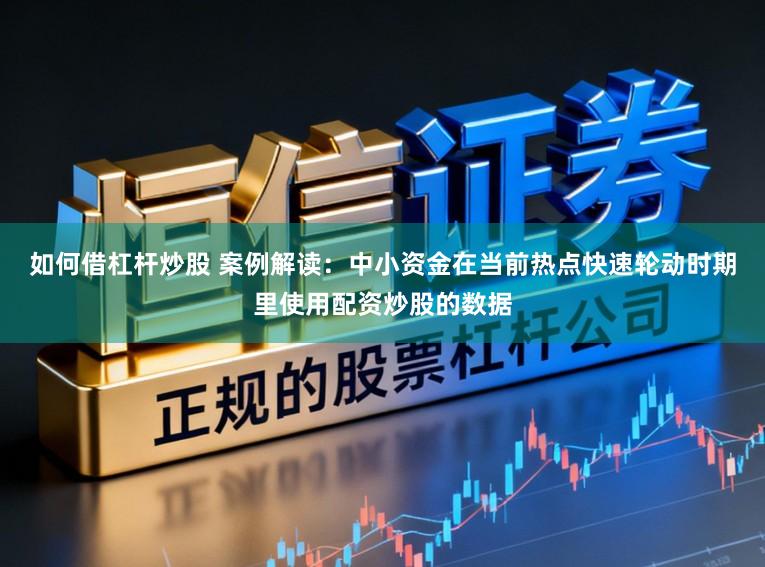如何借杠杆炒股 案例解读：中小资金在当前热点快速轮动时期里使用配资炒股的数据