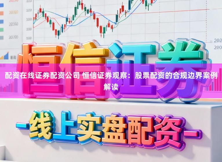 配资在线证券配资公司 恒信证券观察：股票配资的合规边界案例解读
