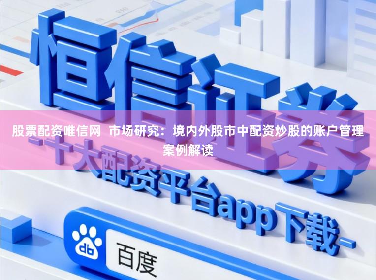 股票配资唯信网  市场研究：境内外股市中配资炒股的账户管理案例解读
