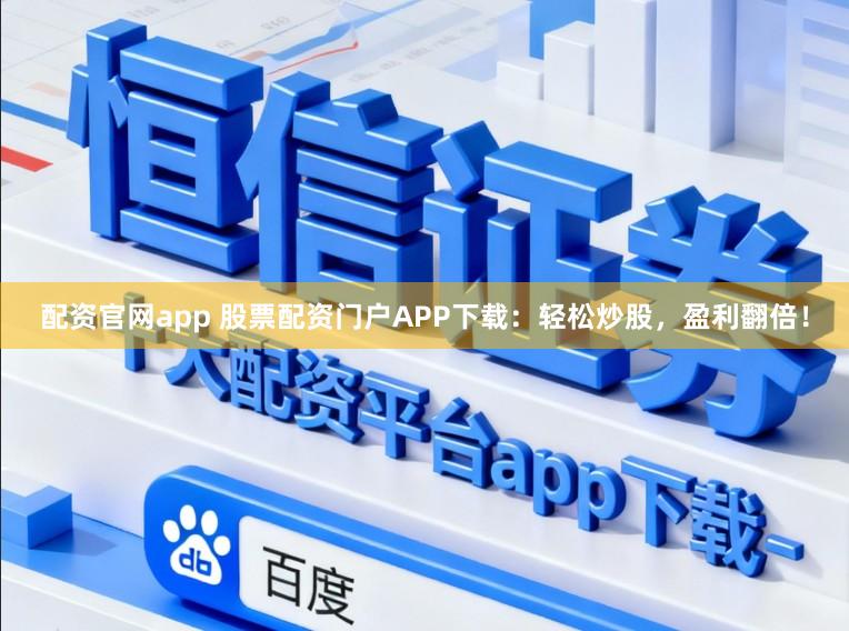 配资官网app 股票配资门户APP下载：轻松炒股，盈利翻倍！