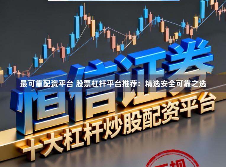 最可靠配资平台 股票杠杆平台推荐：精选安全可靠之选