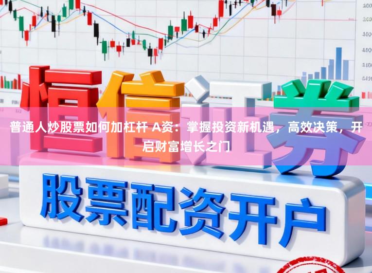 普通人炒股票如何加杠杆 A资：掌握投资新机遇，高效决策，开启财富增长之门