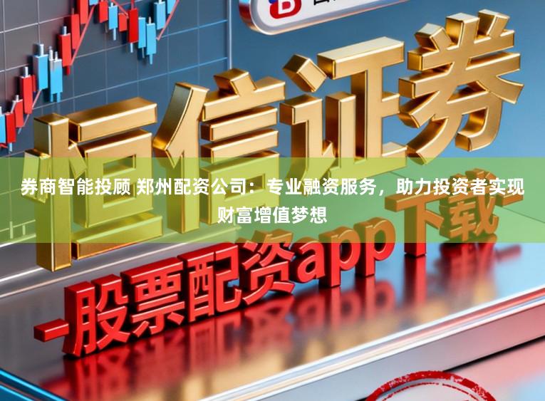 券商智能投顾 郑州配资公司：专业融资服务，助力投资者实现财富增值梦想