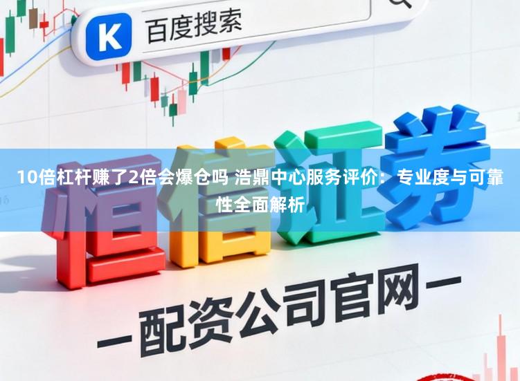 10倍杠杆赚了2倍会爆仓吗 浩鼎中心服务评价：专业度与可靠性全面解析