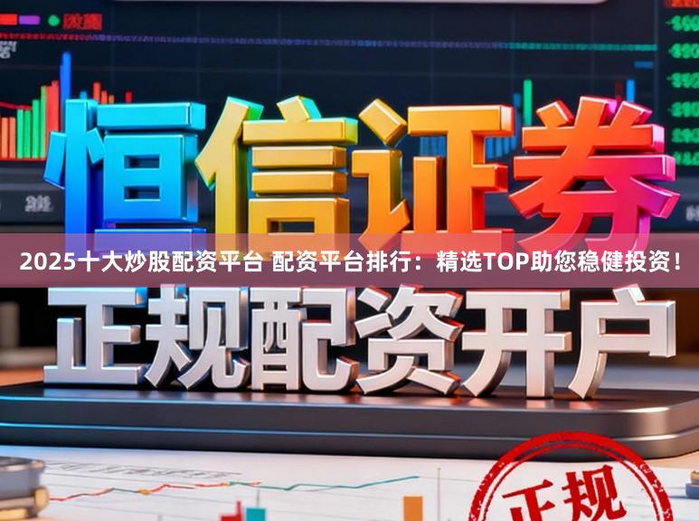 2025十大炒股配资平台 配资平台排行：精选TOP助您稳健投资！