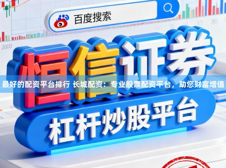 最好的配资平台排行 长城配资：专业股票配资平台，助您财富增值