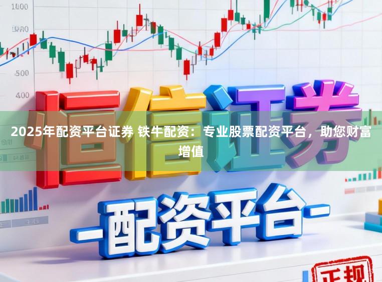 2025年配资平台证券 铁牛配资：专业股票配资平台，助您财富增值