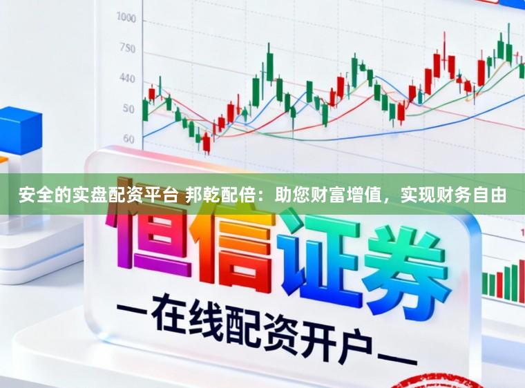 安全的实盘配资平台 邦乾配倍：助您财富增值，实现财务自由