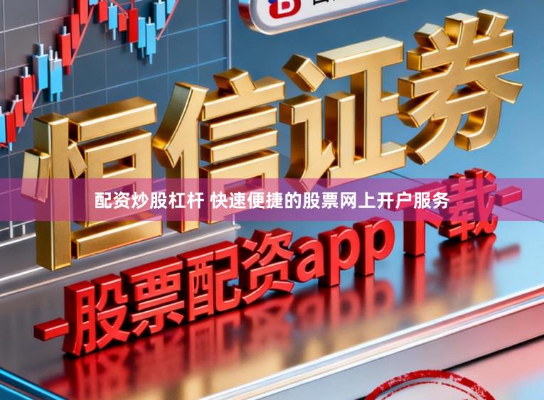 配资炒股杠杆 快速便捷的股票网上开户服务