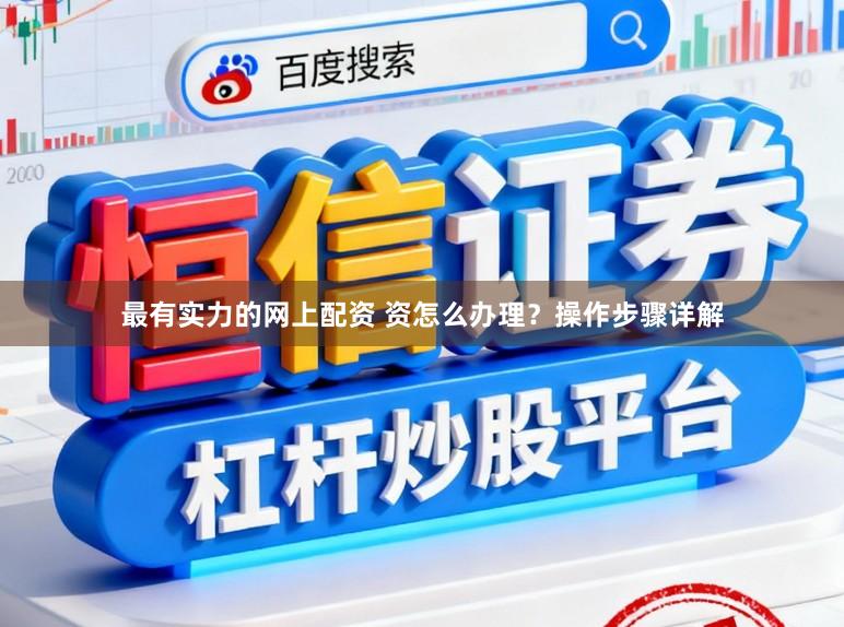 最有实力的网上配资 资怎么办理？操作步骤详解