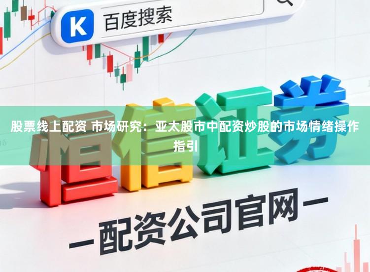 股票线上配资 市场研究：亚太股市中配资炒股的市场情绪操作指引