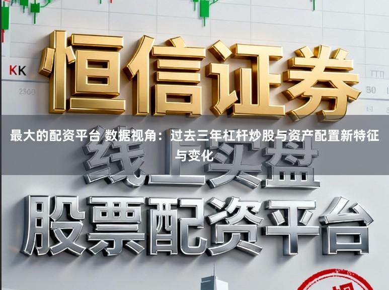 最大的配资平台 数据视角：过去三年杠杆炒股与资产配置新特征与变化