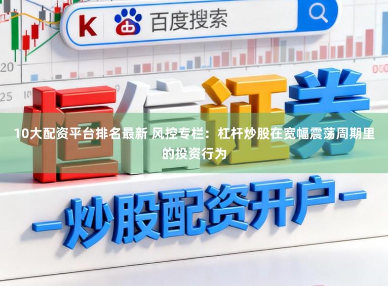 10大配资平台排名最新 风控专栏：杠杆炒股在宽幅震荡周期里的投资行为