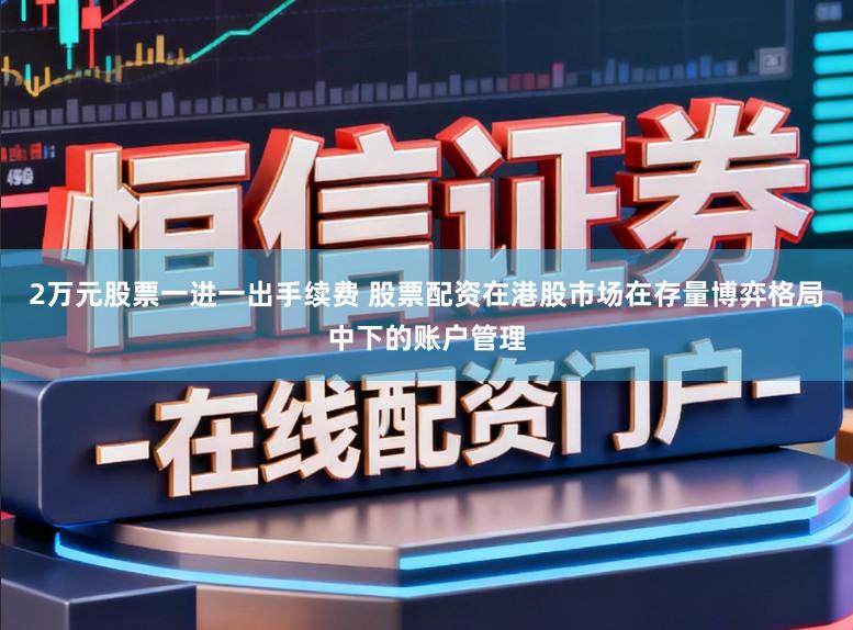 2万元股票一进一出手续费 股票配资在港股市场在存量博弈格局中下的账户管理