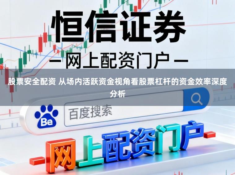 股票安全配资 从场内活跃资金视角看股票杠杆的资金效率深度分析