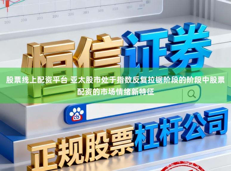 股票线上配资平台 亚太股市处于指数反复拉锯阶段的阶段中股票配资的市场情绪新特征