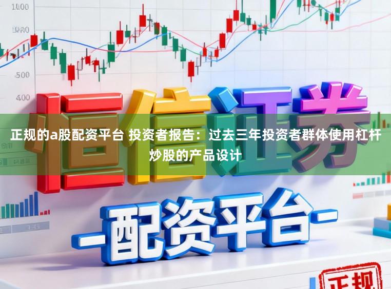 正规的a股配资平台 投资者报告：过去三年投资者群体使用杠杆炒股的产品设计
