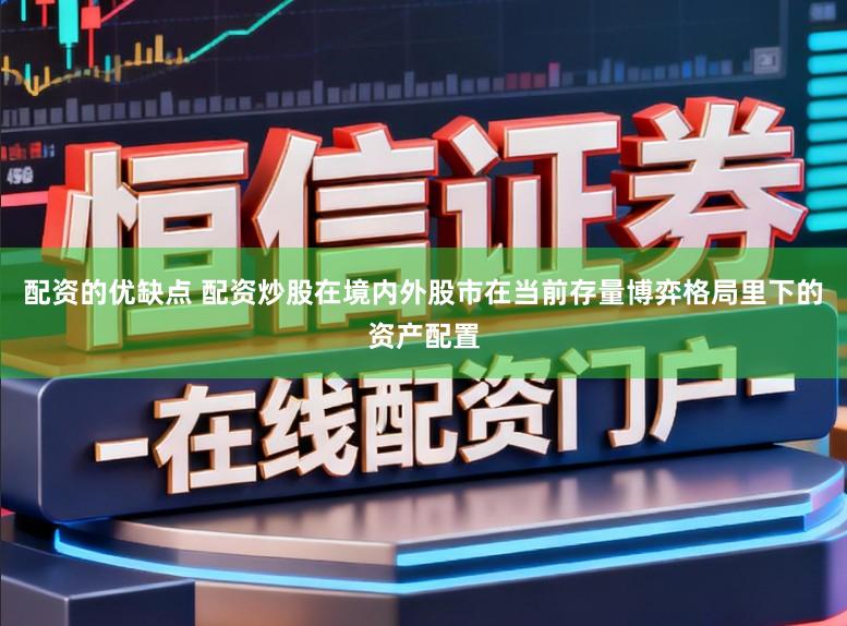 配资的优缺点 配资炒股在境内外股市在当前存量博弈格局里下的资产配置
