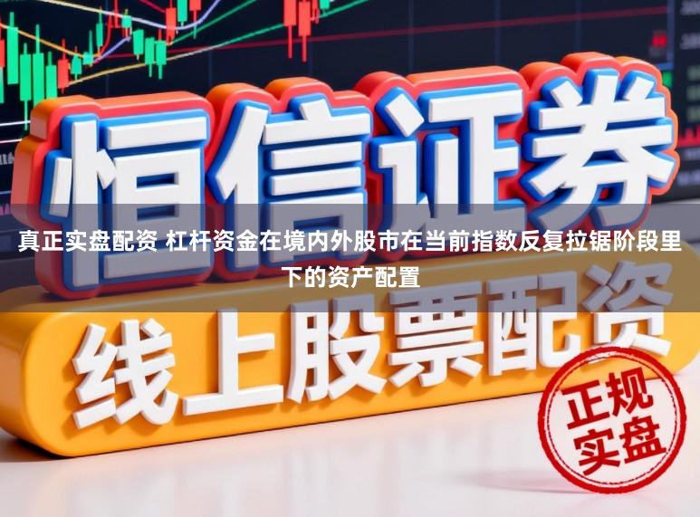 真正实盘配资 杠杆资金在境内外股市在当前指数反复拉锯阶段里下的资产配置