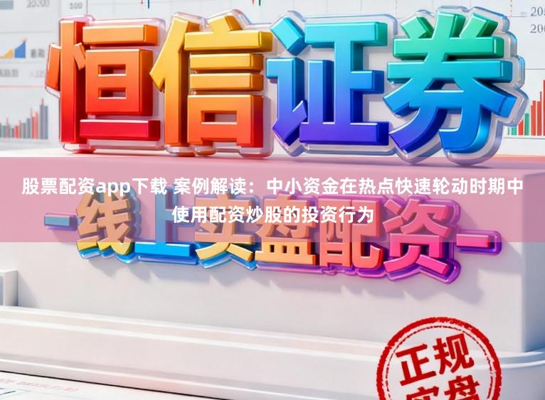 股票配资app下载 案例解读：中小资金在热点快速轮动时期中使用配资炒股的投资行为