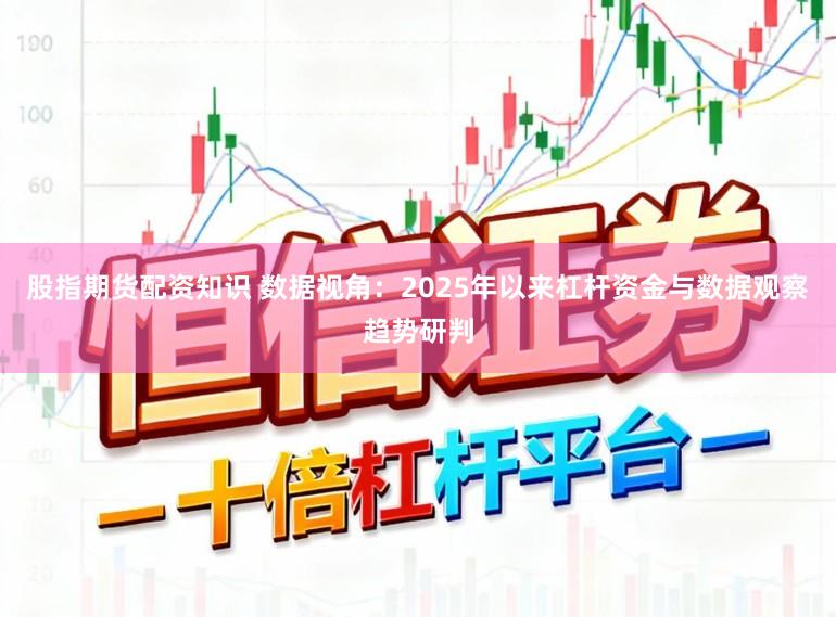 股指期货配资知识 数据视角：2025年以来杠杆资金与数据观察趋势研判