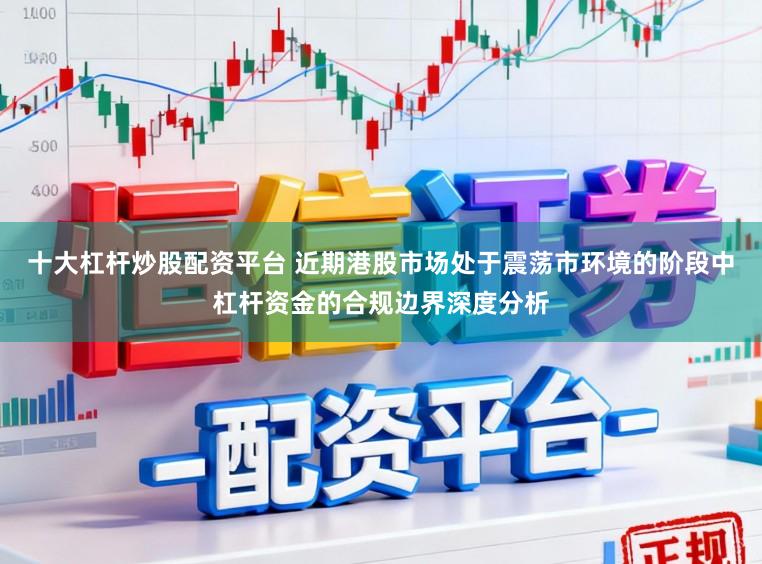 十大杠杆炒股配资平台 近期港股市场处于震荡市环境的阶段中杠杆资金的合规边界深度分析