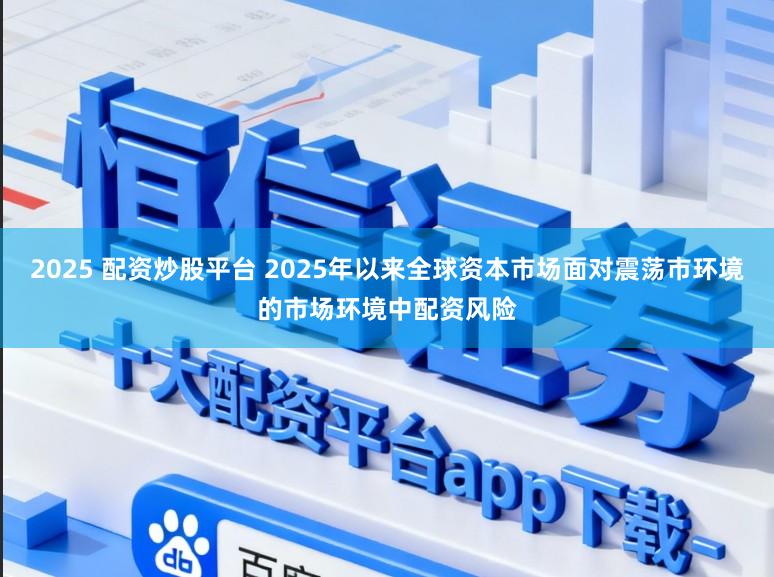 2025 配资炒股平台 2025年以来全球资本市场面对震荡市环境的市场环境中配资风险