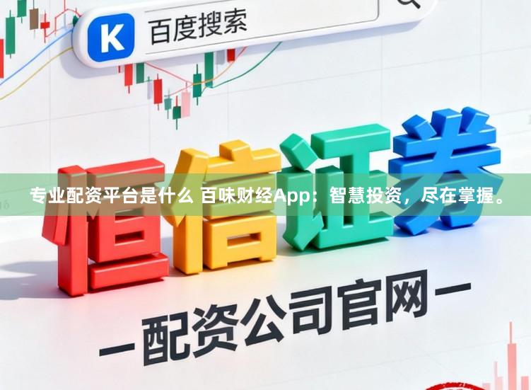 专业配资平台是什么 百味财经App：智慧投资，尽在掌握。