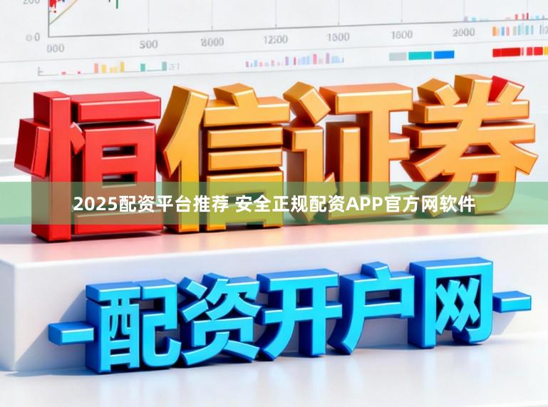 2025配资平台推荐 安全正规配资APP官方网软件