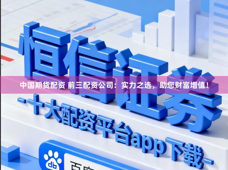 中国期货配资 前三配资公司：实力之选，助您财富增值！