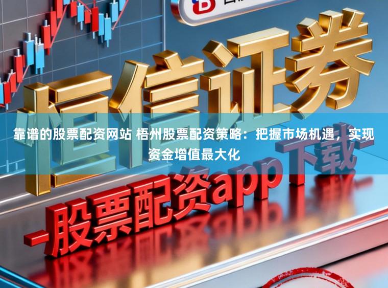 靠谱的股票配资网站 梧州股票配资策略：把握市场机遇，实现资金增值最大化